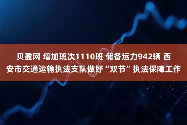 贝盈网 增加班次1110班 储备运力942辆 西安市交通运输执法支队做好“双节”执法保障工作