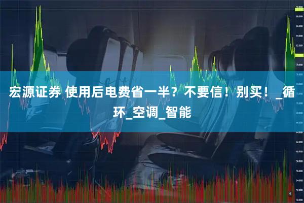 宏源证券 使用后电费省一半?不要信!别买!_循环_空调_智能